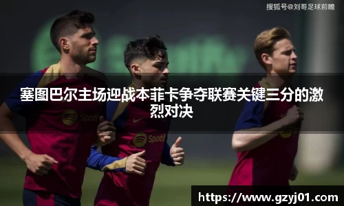 塞图巴尔主场迎战本菲卡争夺联赛关键三分的激烈对决