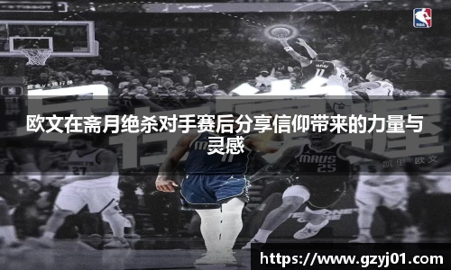 欧文在斋月绝杀对手赛后分享信仰带来的力量与灵感